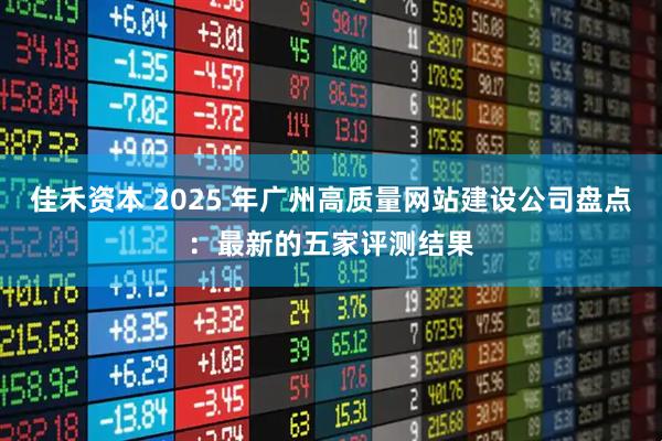 佳禾资本 2025 年广州高质量网站建设公司盘点：最新的五家评测结果