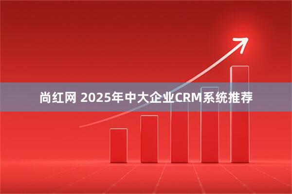 尚红网 2025年中大企业CRM系统推荐
