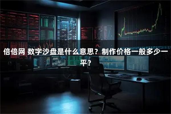 倍倍网 数字沙盘是什么意思？制作价格一般多少一平？