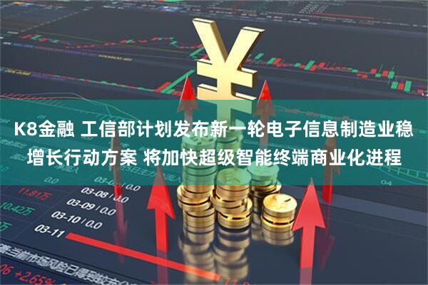 K8金融 工信部计划发布新一轮电子信息制造业稳增长行动方案 将加快超级智能终端商业化进程