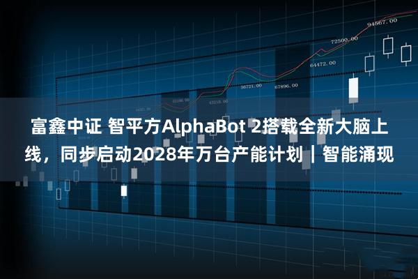 富鑫中证 智平方AlphaBot 2搭载全新大脑上线，同步启动2028年万台产能计划｜智能涌现