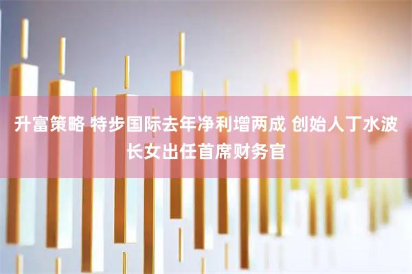 升富策略 特步国际去年净利增两成 创始人丁水波长女出任首席财务官