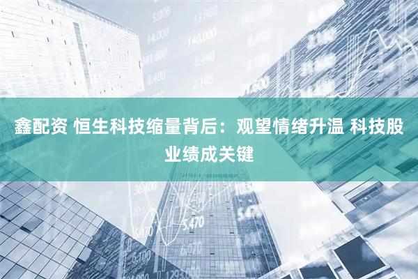 鑫配资 恒生科技缩量背后：观望情绪升温 科技股业绩成关键