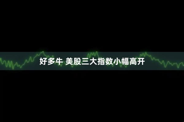 好多牛 美股三大指数小幅高开