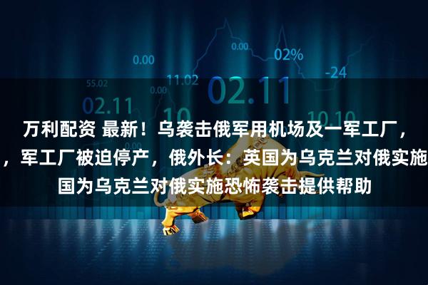 万利配资 最新！乌袭击俄军用机场及一军工厂，两架俄战机被击中，军工厂被迫停产，俄外长：英国为乌克兰对俄实施恐怖袭击提供帮助