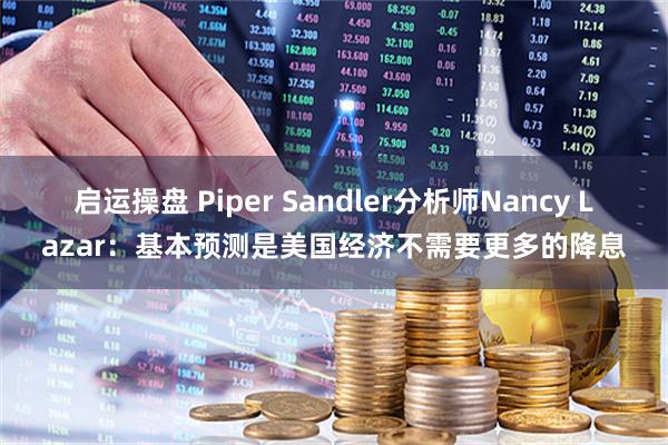 启运操盘 Piper Sandler分析师Nancy Lazar：基本预测是美国经济不需要更多的降息