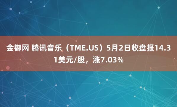 金御网 腾讯音乐（TME.US）5月2日收盘报14.31美元/股，涨7.03%