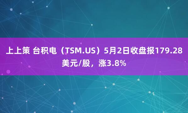 上上策 台积电（TSM.US）5月2日收盘报179.28美元/股，涨3.8%
