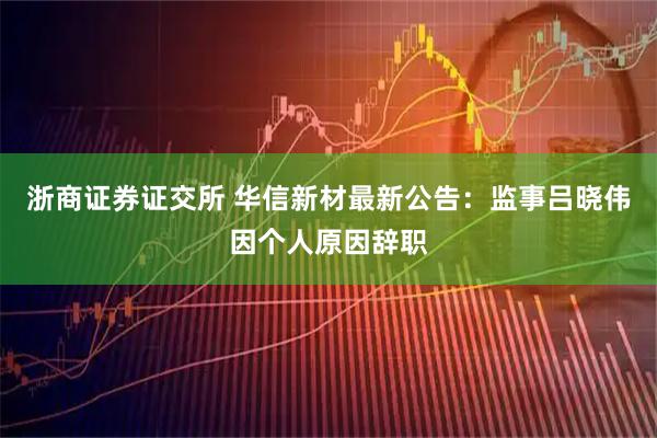 浙商证券证交所 华信新材最新公告：监事吕晓伟因个人原因辞职