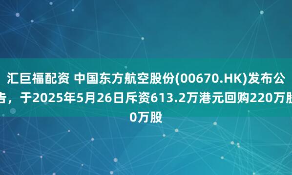 汇巨福配资 中国东方航空股份(00670.HK)发布公告，于2025年5月26日斥资613.2万港元回购220万股