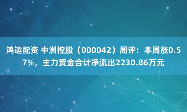 鸿运配资 中洲控股（000042）周评：本周涨0.57%，主力资金合计净流出2230.86万元