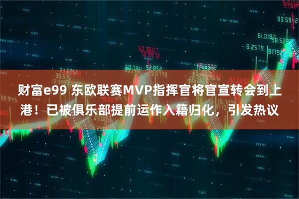 财富e99 东欧联赛MVP指挥官将官宣转会到上港！已被俱乐部提前运作入籍归化，引发热议