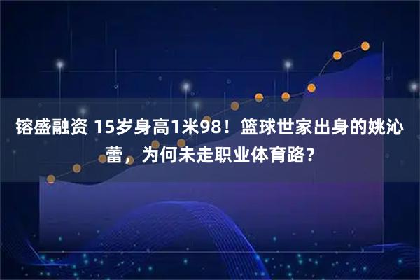 镕盛融资 15岁身高1米98！篮球世家出身的姚沁蕾，为何未走职业体育路？