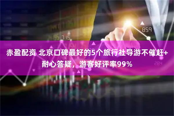 赤盈配资 北京口碑最好的5个旅行社导游不催赶+耐心答疑，游客好评率99%