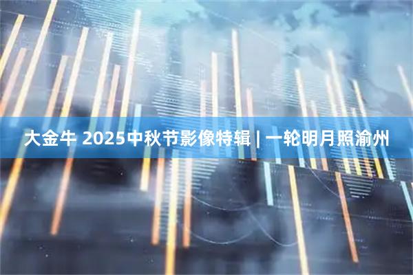 大金牛 2025中秋节影像特辑 | 一轮明月照渝州