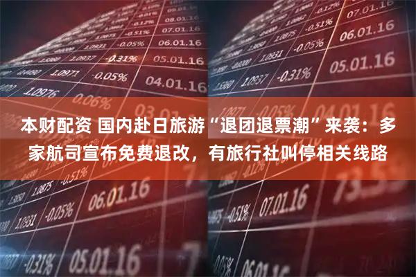 本财配资 国内赴日旅游“退团退票潮”来袭：多家航司宣布免费退改，有旅行社叫停相关线路