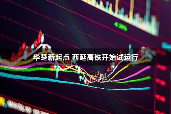 华楚新起点 西延高铁开始试运行