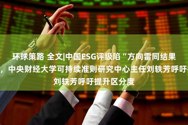 环球策路 全文|中国ESG评级陷“方向雷同结果各异”困局，中央财经大学可持续准则研究中心主任刘轶芳呼吁提升区分度