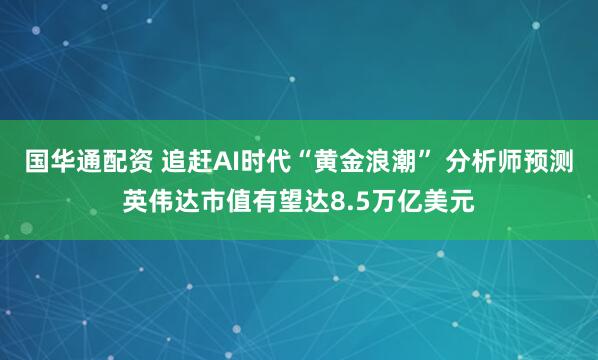 国华通配资 追赶AI时代“黄金浪潮” 分析师预测英伟达市值有望达8.5万亿美元