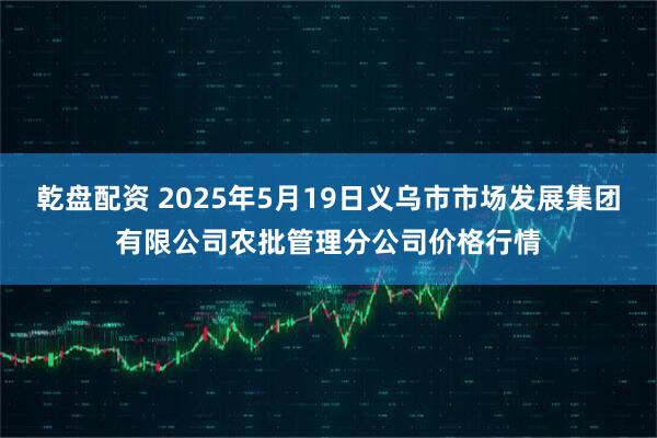 乾盘配资 2025年5月19日义乌市市场发展集团有限公司农批管理分公司价格行情