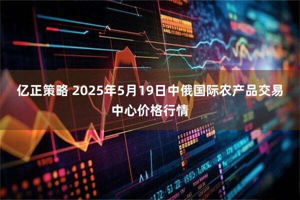 亿正策略 2025年5月19日中俄国际农产品交易中心价格行情