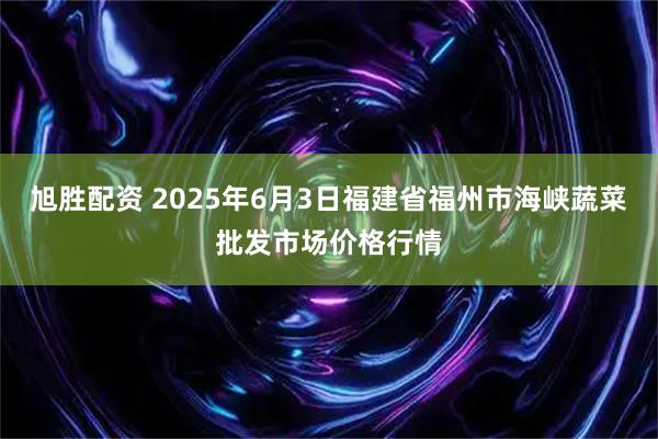 旭胜配资 2025年6月3日福建省福州市海峡蔬菜批发市场价格行情