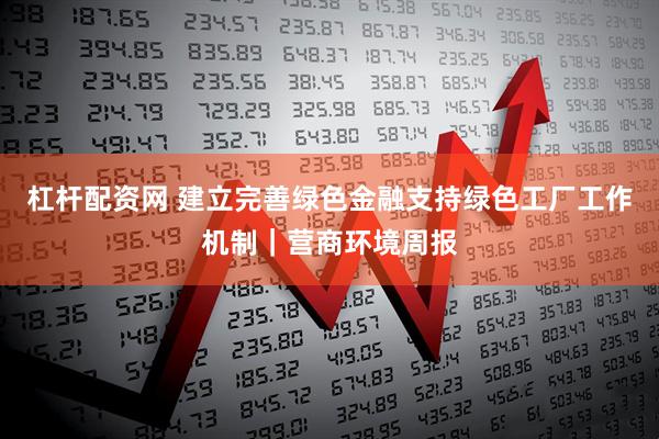 杠杆配资网 建立完善绿色金融支持绿色工厂工作机制｜营商环境周报