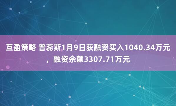 互盈策略 普蕊斯1月9日获融资买入1040.34万元，融资余额3307.71万元