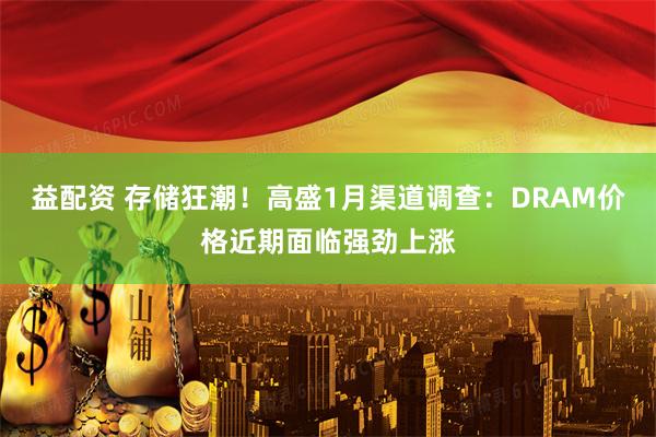 益配资 存储狂潮！高盛1月渠道调查：DRAM价格近期面临强劲上涨