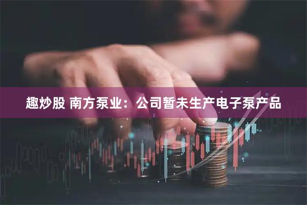 趣炒股 南方泵业：公司暂未生产电子泵产品