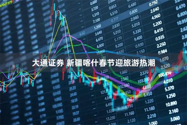 大通证券 新疆喀什春节迎旅游热潮