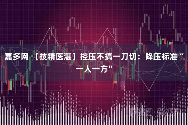 嘉多网 【技精医湛】控压不搞一刀切：降压标准“一人一方”