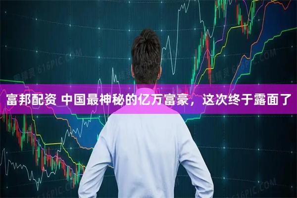富邦配资 中国最神秘的亿万富豪，这次终于露面了