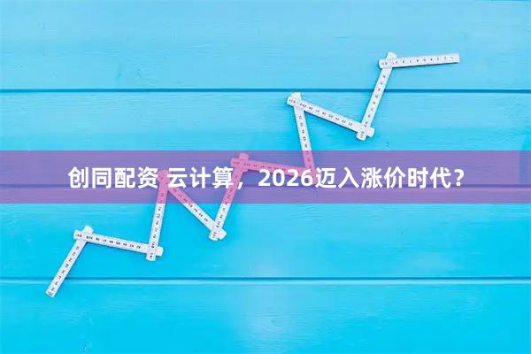 创同配资 云计算，2026迈入涨价时代？