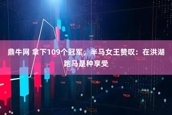 鼎牛网 拿下109个冠军，半马女王赞叹：在洪湖跑马是种享受