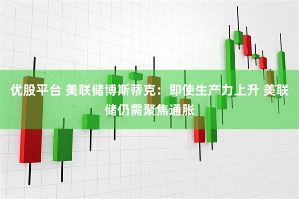 优股平台 美联储博斯蒂克：即使生产力上升 美联储仍需聚焦通胀