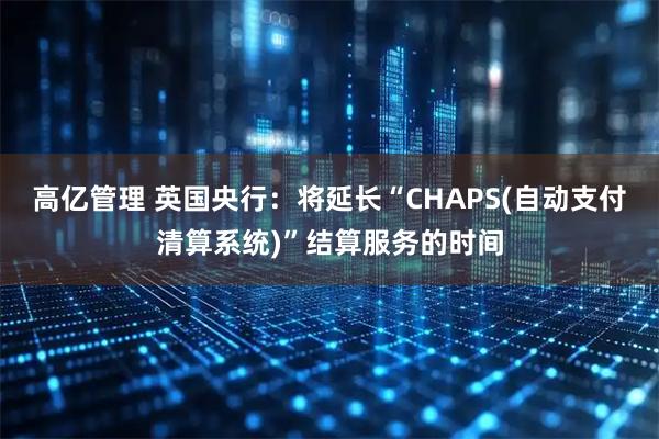 高亿管理 英国央行：将延长“CHAPS(自动支付清算系统)”结算服务的时间