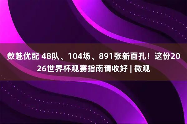 数魅优配 48队、104场、891张新面孔！这份2026世界杯观赛指南请收好 | 微观