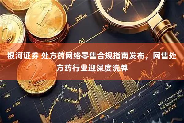 银河证券 处方药网络零售合规指南发布，网售处方药行业迎深度洗牌